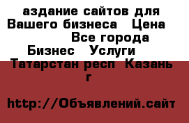 Cаздание сайтов для Вашего бизнеса › Цена ­ 5 000 - Все города Бизнес » Услуги   . Татарстан респ.,Казань г.